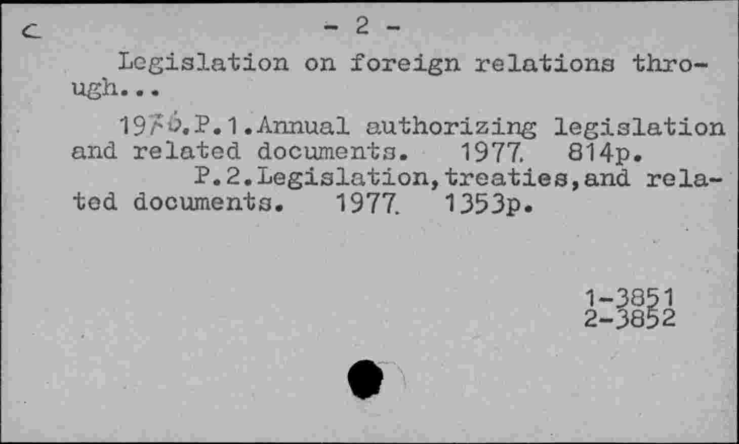 ﻿2
Legislation on foreign relations through. ..
19a^.P.1.Annual authorizing legislation and related documents. 1977.	814p.
P.2.Legislation,treaties,and related documents. 1977.	1353p.
1-	3851
2-	3852